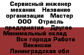 Сервисный инженер-механик › Название организации ­ Мастер, ООО › Отрасль предприятия ­ Другое › Минимальный оклад ­ 70 000 - Все города Работа » Вакансии   . Ленинградская обл.